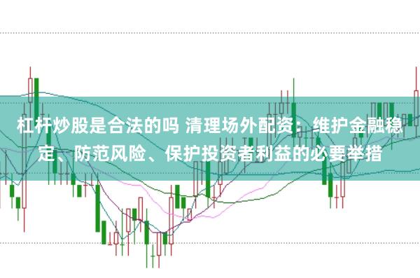 杠杆炒股是合法的吗 清理场外配资：维护金融稳定、防范风险、保护投资者利益的必要举措