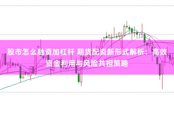 股市怎么融资加杠杆 期货配资新形式解析：高效资金利用与风险共担策略