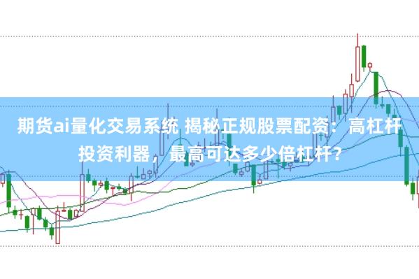 期货ai量化交易系统 揭秘正规股票配资：高杠杆投资利器，最高可达多少倍杠杆？