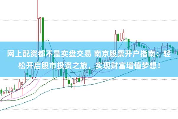 网上配资都不是实盘交易 南京股票开户指南：轻松开启股市投资之旅，实现财富增值梦想！