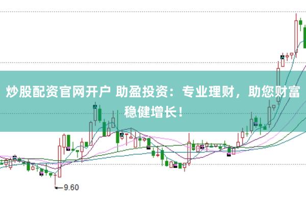 炒股配资官网开户 助盈投资：专业理财，助您财富稳健增长！