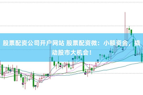 股票配资公司开户网站 股票配资微：小额资金，撬动股市大机会！