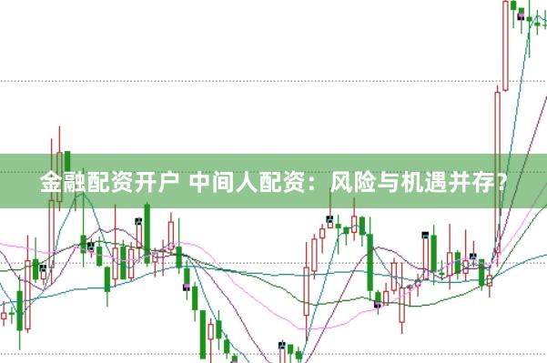 金融配资开户 中间人配资：风险与机遇并存？