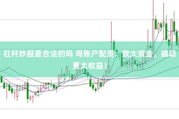 杠杆炒股是合法的吗 母账户配资：放大资金，撬动更大收益！