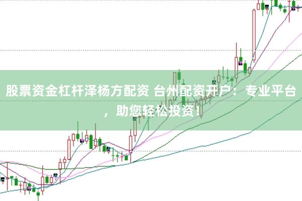股票资金杠杆泽杨方配资 台州配资开户：专业平台，助您轻松投资！