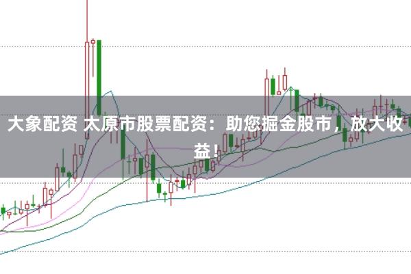 大象配资 太原市股票配资：助您掘金股市，放大收益！