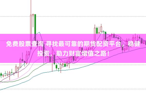 免费股票查询 寻找最可靠的期货配资平台，稳健投资，助力财富增值之路！