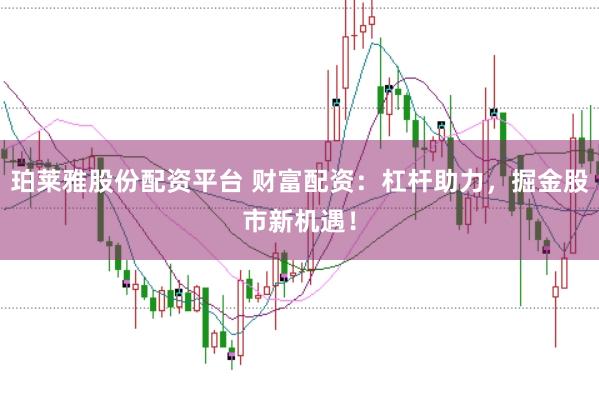 珀莱雅股份配资平台 财富配资：杠杆助力，掘金股市新机遇！