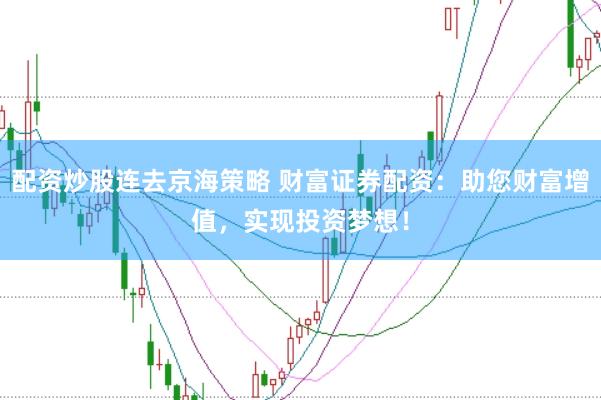 配资炒股连去京海策略 财富证券配资：助您财富增值，实现投资梦想！