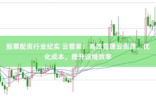股票配资行业纪实 云管家：高效管理云资源，优化成本，提升运维效率