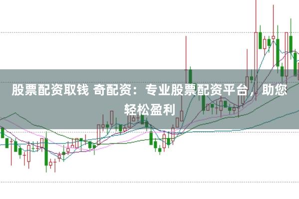 股票配资取钱 奇配资：专业股票配资平台，助您轻松盈利