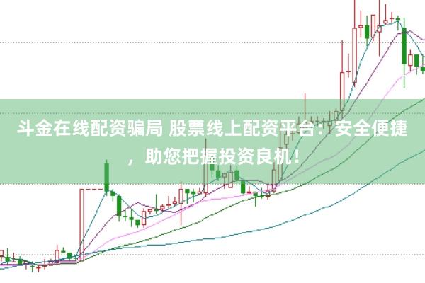 斗金在线配资骗局 股票线上配资平台：安全便捷，助您把握投资良机！