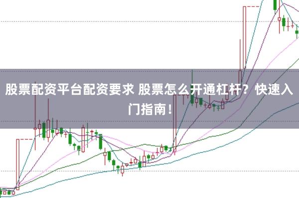股票配资平台配资要求 股票怎么开通杠杆？快速入门指南！