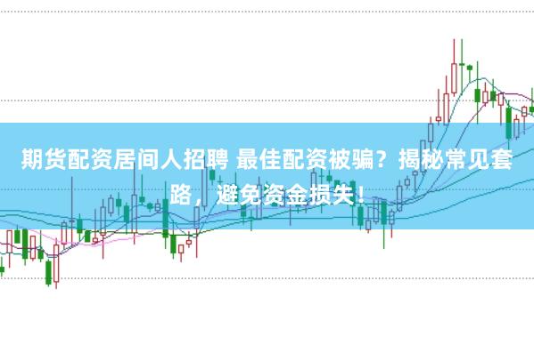 期货配资居间人招聘 最佳配资被骗？揭秘常见套路，避免资金损失！