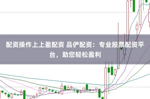 配资操作上上盈配资 品俨配资：专业股票配资平台，助您轻松盈利