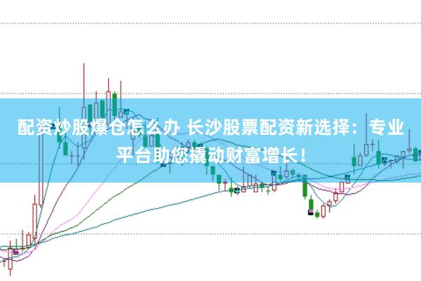 配资炒股爆仓怎么办 长沙股票配资新选择：专业平台助您撬动财富增长！
