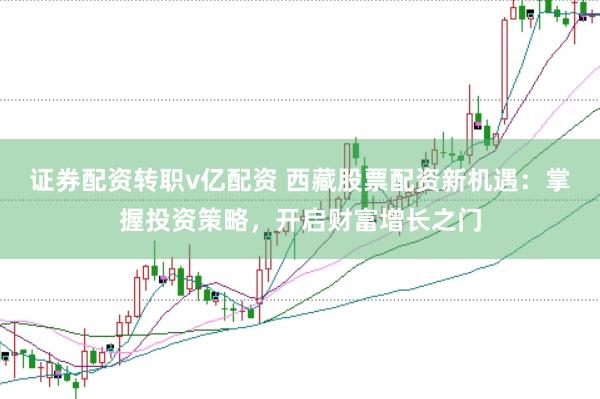 证券配资转职v亿配资 西藏股票配资新机遇：掌握投资策略，开启财富增长之门