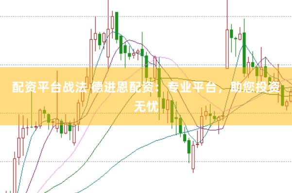 配资平台战法 德进恩配资：专业平台，助您投资无忧