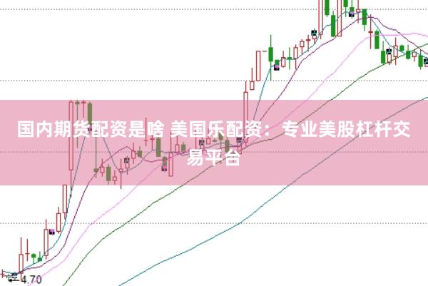 国内期货配资是啥 美国乐配资：专业美股杠杆交易平台