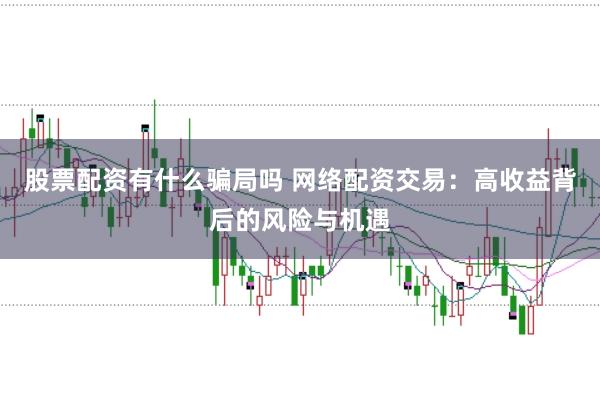 股票配资有什么骗局吗 网络配资交易：高收益背后的风险与机遇
