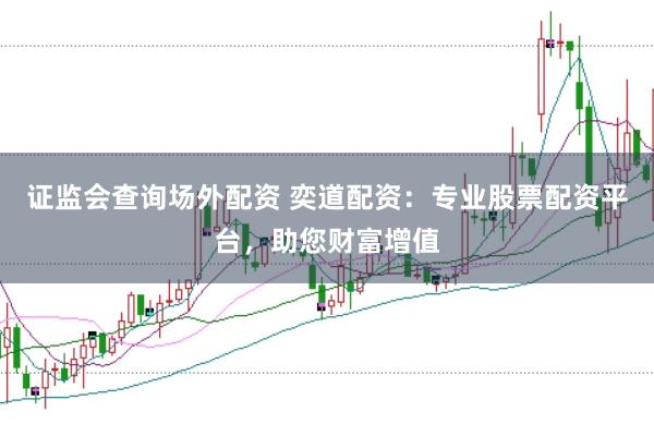 证监会查询场外配资 奕道配资：专业股票配资平台，助您财富增值