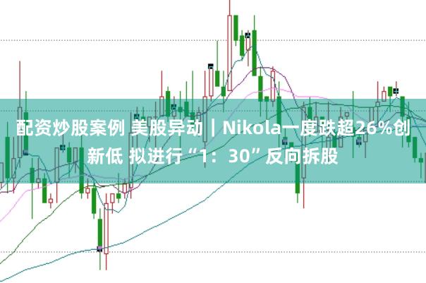 配资炒股案例 美股异动|Nikola一度跌超26%创新低 拟进行“1:30”反向拆股
