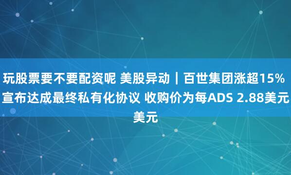 玩股票要不要配资呢 美股异动｜百世集团涨超15% 宣布达成最终私有化协议 收购价为每ADS 2.88美元