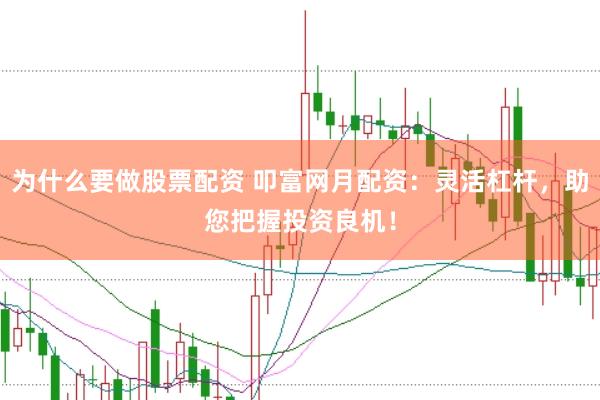 为什么要做股票配资 叩富网月配资：灵活杠杆，助您把握投资良机！