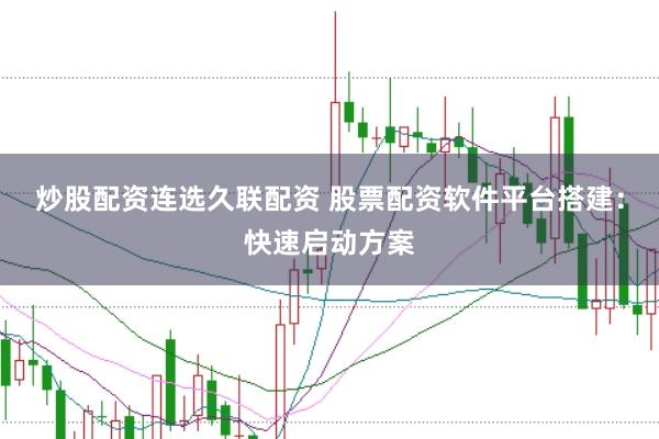 炒股配资连选久联配资 股票配资软件平台搭建：快速启动方案