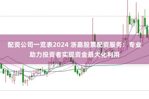 配资公司一览表2024 浙嘉股票配资服务：专业助力投资者实现资金最大化利用