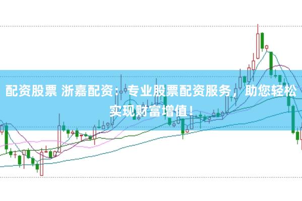 配资股票 浙嘉配资：专业股票配资服务，助您轻松实现财富增值！