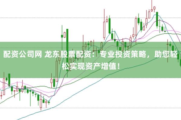 配资公司网 龙东股票配资：专业投资策略，助您轻松实现资产增值！