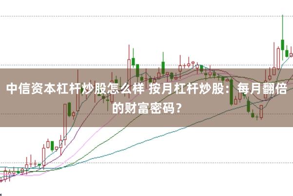 中信资本杠杆炒股怎么样 按月杠杆炒股：每月翻倍的财富密码？