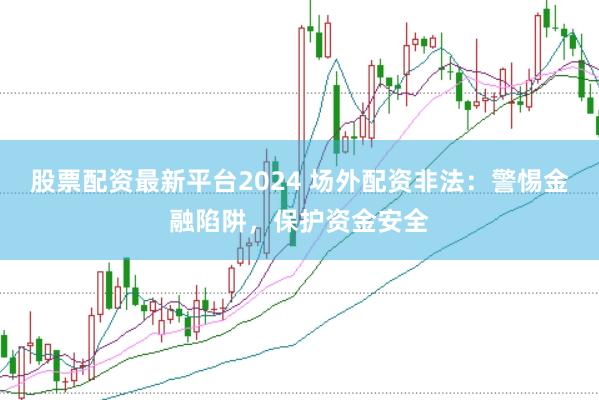 股票配资最新平台2024 场外配资非法：警惕金融陷阱，保护资金安全