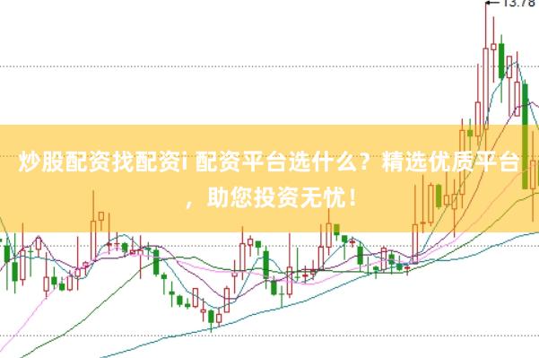 炒股配资找配资i 配资平台选什么？精选优质平台，助您投资无忧！