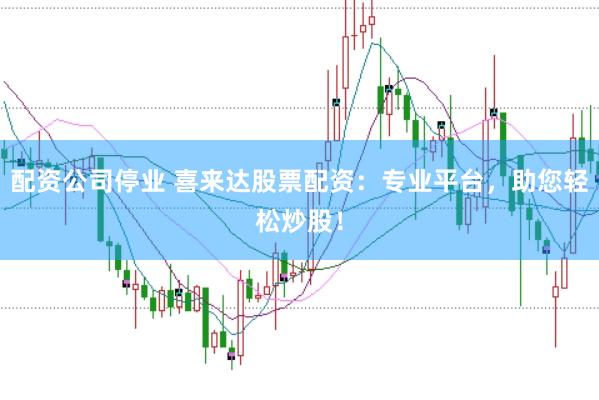 配资公司停业 喜来达股票配资：专业平台，助您轻松炒股！