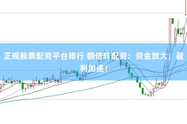正规股票配资平台排行 翻倍转配资：资金放大，盈利加速！