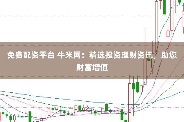 免费配资平台 牛米网：精选投资理财资讯，助您财富增值