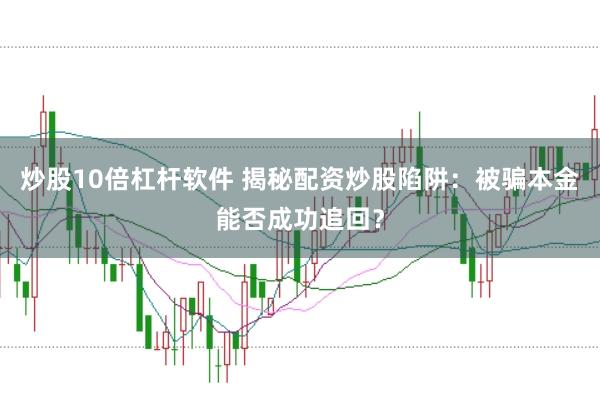 炒股10倍杠杆软件 揭秘配资炒股陷阱：被骗本金能否成功追回？