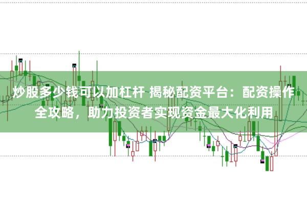 炒股多少钱可以加杠杆 揭秘配资平台：配资操作全攻略，助力投资者实现资金最大化利用