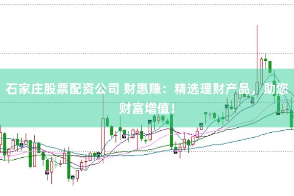 石家庄股票配资公司 财惠赚：精选理财产品，助您财富增值！