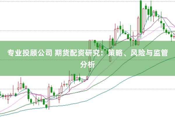 专业投顾公司 期货配资研究：策略、风险与监管分析