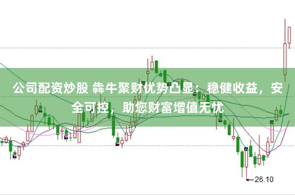 公司配资炒股 犇牛聚财优势凸显：稳健收益，安全可控，助您财富增值无忧