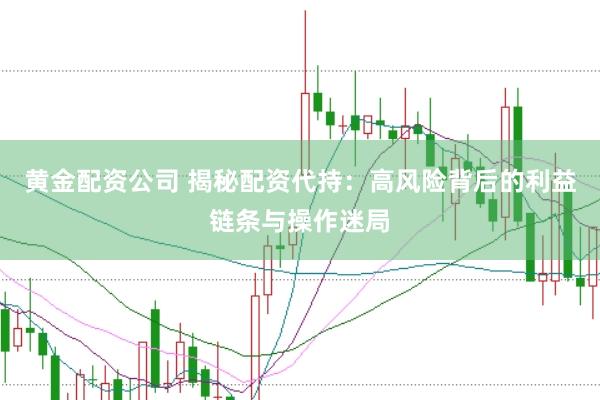 黄金配资公司 揭秘配资代持：高风险背后的利益链条与操作迷局