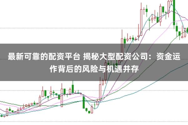 最新可靠的配资平台 揭秘大型配资公司：资金运作背后的风险与机遇并存