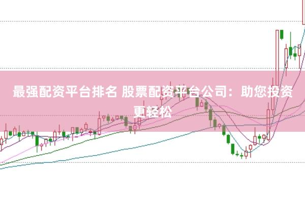 最强配资平台排名 股票配资平台公司：助您投资更轻松