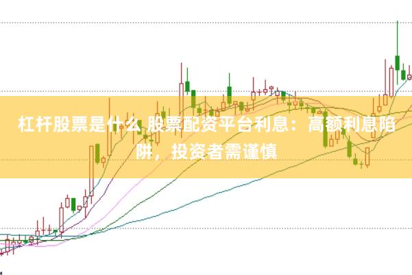 杠杆股票是什么 股票配资平台利息：高额利息陷阱，投资者需谨慎