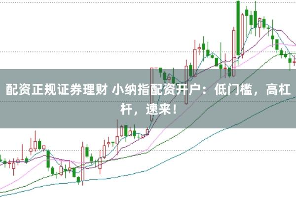 配资正规证券理财 小纳指配资开户：低门槛，高杠杆，速来！