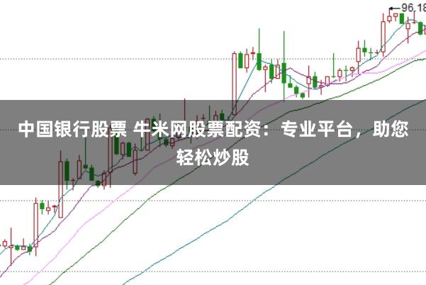 中国银行股票 牛米网股票配资：专业平台，助您轻松炒股