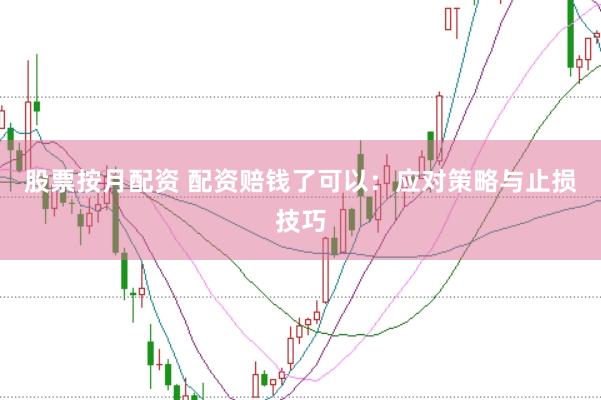 股票按月配资 配资赔钱了可以：应对策略与止损技巧